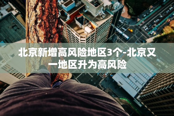 北京新增高风险地区3个-北京又一地区升为高风险