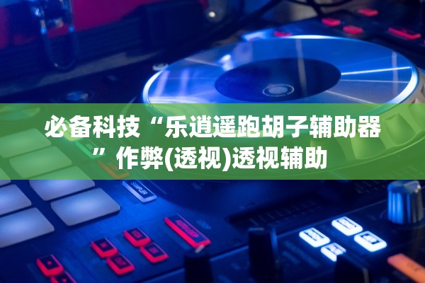 必备科技“乐逍遥跑胡子辅助器”作弊(透视)透视辅助 