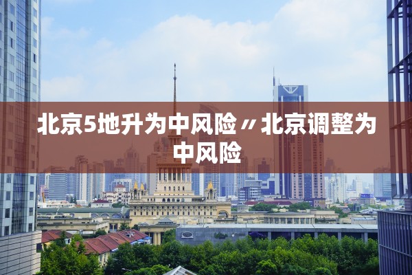 北京5地升为中风险〃北京调整为中风险 北京5地升为中风险〃北京调整为中风险