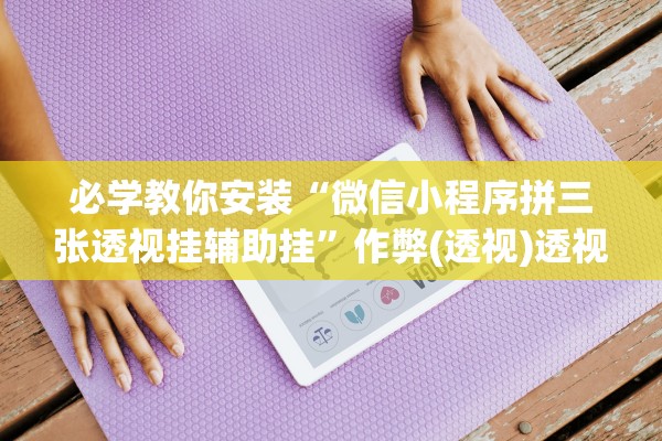 必学教你安装“微信小程序拼三张透视挂辅助挂	”作弊(透视)透视辅助 