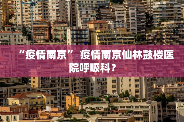 “疫情南京” 疫情南京仙林鼓楼医院呼吸科？