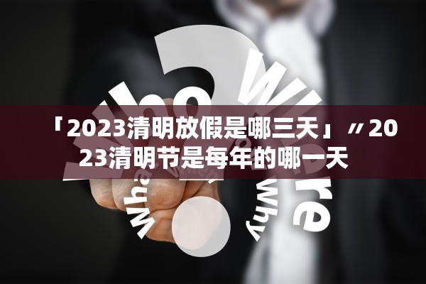 「2023清明放假是哪三天」〃2023清明节是每年的哪一天