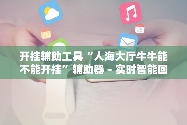 开挂辅助工具“人海大厅牛牛能不能开挂”辅助器 – 实时智能回复