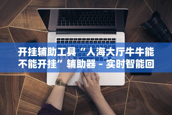 开挂辅助工具“人海大厅牛牛能不能开挂”辅助器 – 实时智能回复