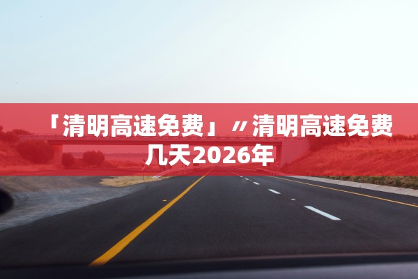 「清明高速免费」〃清明高速免费几天2026年