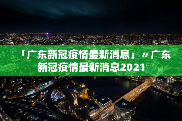 「广东新冠疫情最新消息」〃广东新冠疫情最新消息2021 「广东新冠疫情最新消息」〃广东新冠疫情最新消息2021