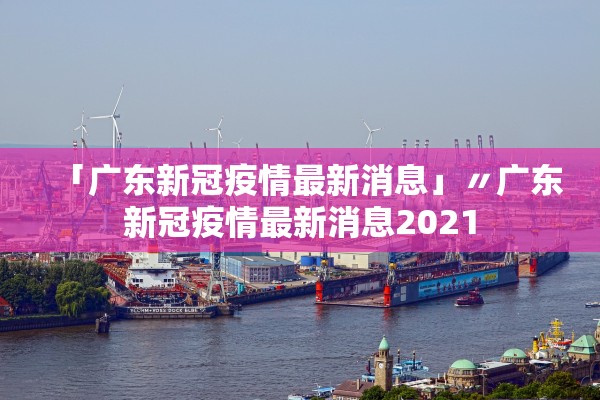 「广东新冠疫情最新消息」〃广东新冠疫情最新消息2021 「广东新冠疫情最新消息」〃广东新冠疫情最新消息2021