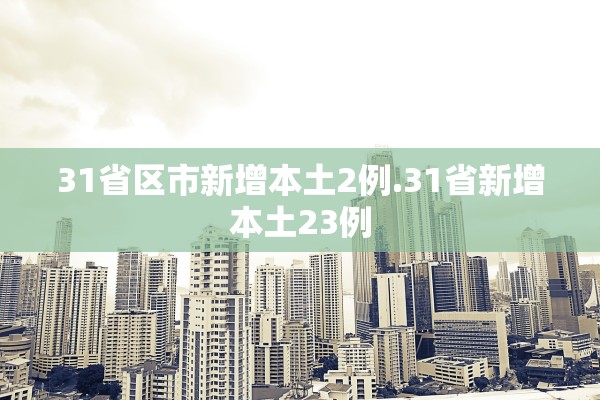 31省区市新增本土2例.31省新增本土23例 31省区市新增本土2例.31省新增本土23例