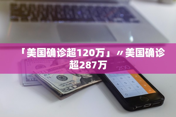 「美国确诊超120万」〃美国确诊超287万 「美国确诊超120万」〃美国确诊超287万