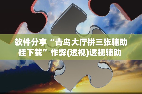 软件分享“青鸟大厅拼三张辅助挂下载	”作弊(透视)透视辅助 