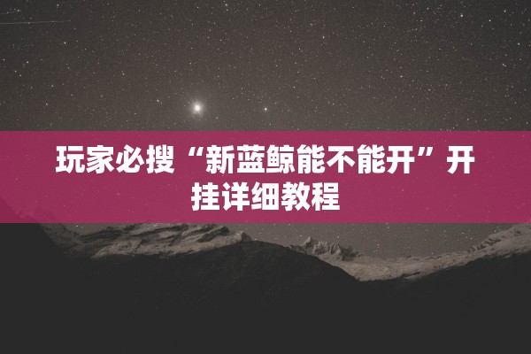 玩家必搜“新蓝鲸能不能开”开挂详细教程