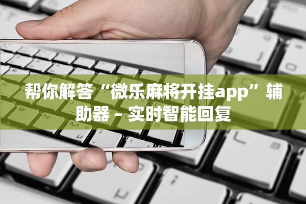 帮你解答“微乐麻将开挂app”辅助器 – 实时智能回复