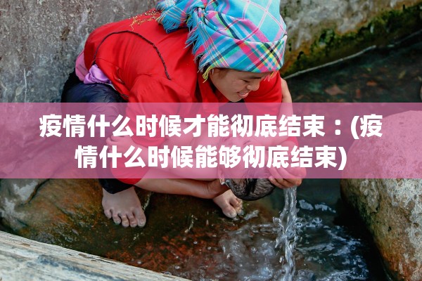 疫情什么时候才能彻底结束︰(疫情什么时候能够彻底结束)