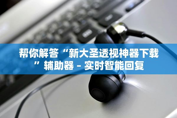 帮你解答“新大圣透视神器下载”辅助器 – 实时智能回复