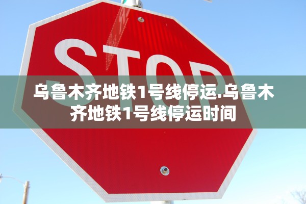 乌鲁木齐地铁1号线停运.乌鲁木齐地铁1号线停运时间