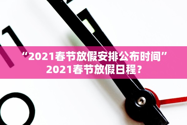 “2021春节放假安排公布时间” 2021春节放假日程？