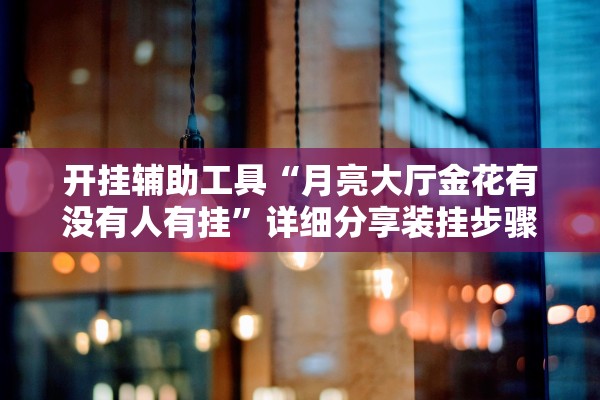 开挂辅助工具“月亮大厅金花有没有人有挂”详细分享装挂步骤