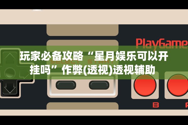 玩家必备攻略“星月娱乐可以开挂吗”作弊(透视)透视辅助 
