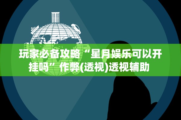 玩家必备攻略“星月娱乐可以开挂吗”作弊(透视)透视辅助 