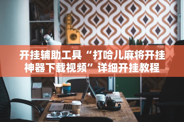 开挂辅助工具“打哈儿麻将开挂神器下载视频”详细开挂教程