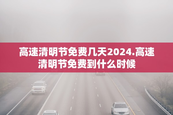 高速清明节免费几天2024.高速清明节免费到什么时候