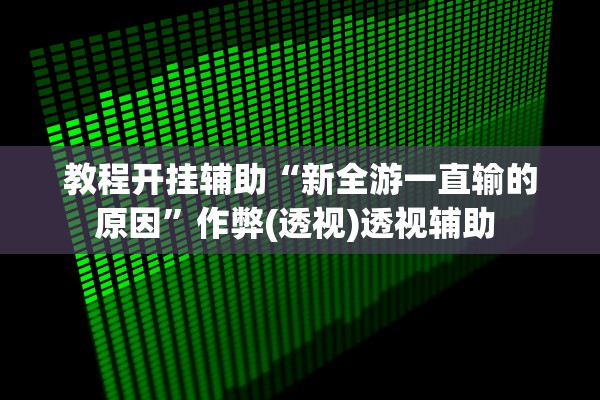 教程开挂辅助“新全游一直输的原因	”作弊(透视)透视辅助 