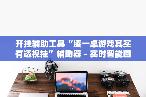 开挂辅助工具“凑一桌游戏其实有透视挂	”辅助器 – 实时智能回复