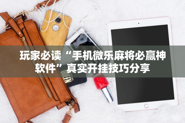 玩家必读“手机微乐麻将必赢神软件”真实开挂技巧分享
