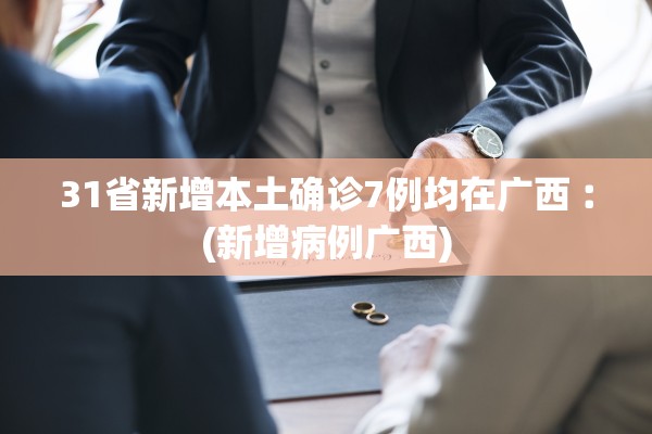 31省新增本土确诊7例均在广西︰(新增病例广西)