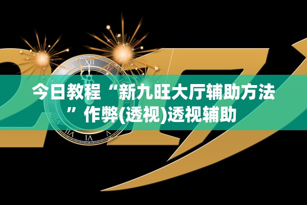 今日教程“新九旺大厅辅助方法”作弊(透视)透视辅助 