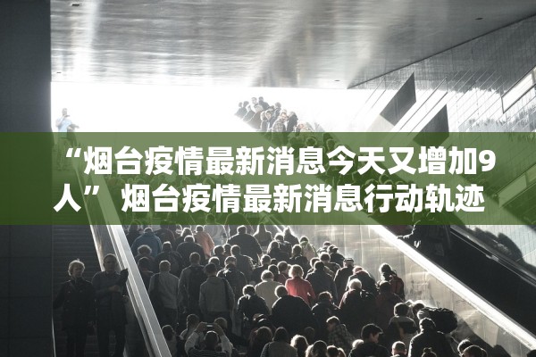 “烟台疫情最新消息今天又增加9人” 烟台疫情最新消息行动轨迹？