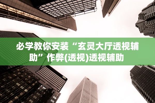 必学教你安装“玄灵大厅透视辅助	”作弊(透视)透视辅助 