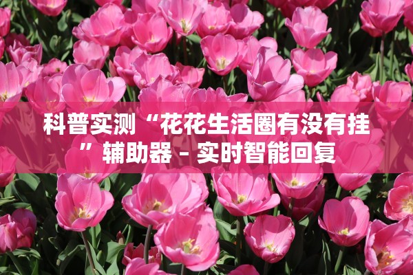 科普实测“花花生活圈有没有挂	”辅助器 – 实时智能回复