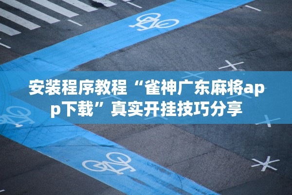 安装程序教程“雀神广东麻将app下载”真实开挂技巧分享