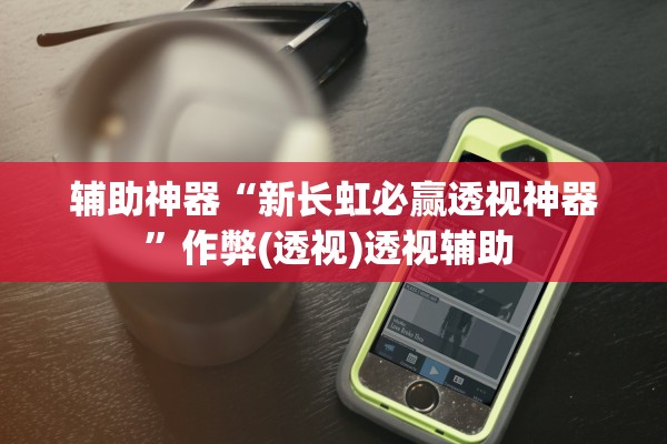 辅助神器“新长虹必赢透视神器”作弊(透视)透视辅助 