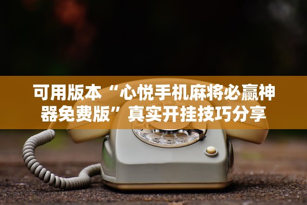 可用版本“心悦手机麻将必赢神器免费版”真实开挂技巧分享