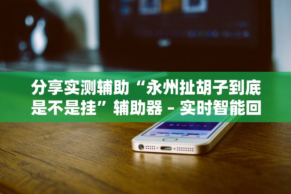 分享实测辅助“永州扯胡子到底是不是挂	”辅助器 – 实时智能回复