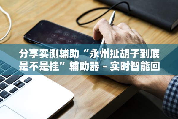 分享实测辅助“永州扯胡子到底是不是挂”辅助器 – 实时智能回复