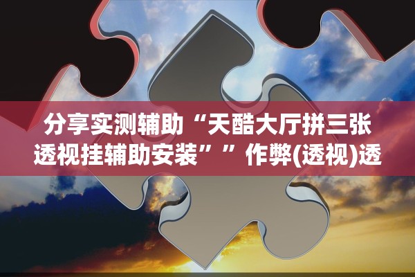分享实测辅助“天酷大厅拼三张透视挂辅助安装”	”作弊(透视)透视辅助 