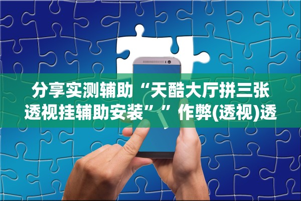 分享实测辅助“天酷大厅拼三张透视挂辅助安装	””作弊(透视)透视辅助 