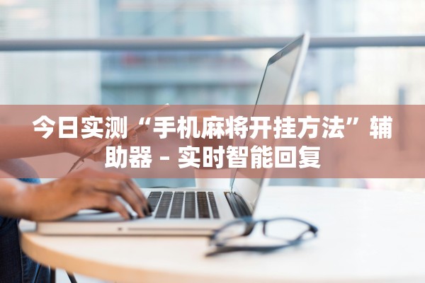 今日实测“手机麻将开挂方法”辅助器 – 实时智能回复