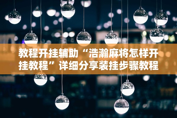 教程开挂辅助“浩瀚麻将怎样开挂教程	”详细分享装挂步骤教程
