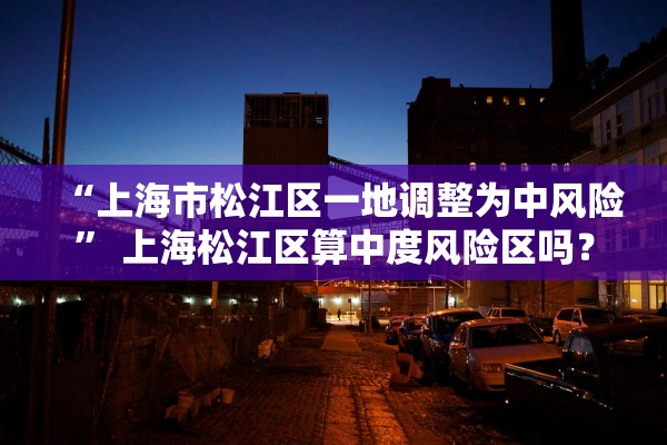 “上海市松江区一地调整为中风险” 上海松江区算中度风险区吗？