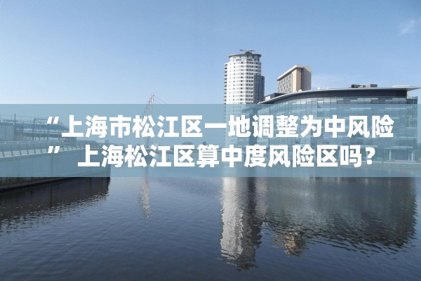 “上海市松江区一地调整为中风险” 上海松江区算中度风险区吗？