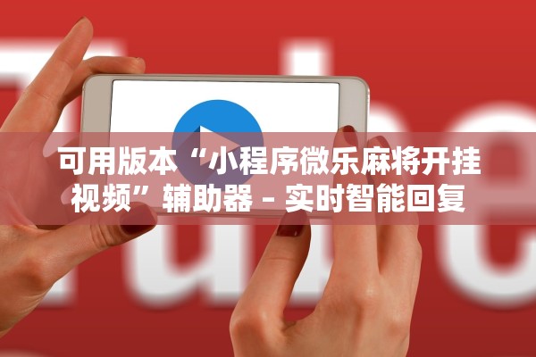 可用版本“小程序微乐麻将开挂视频”辅助器 – 实时智能回复