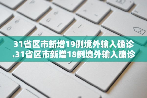 31省区市新增19例境外输入确诊.31省区市新增18例境外输入确诊病例