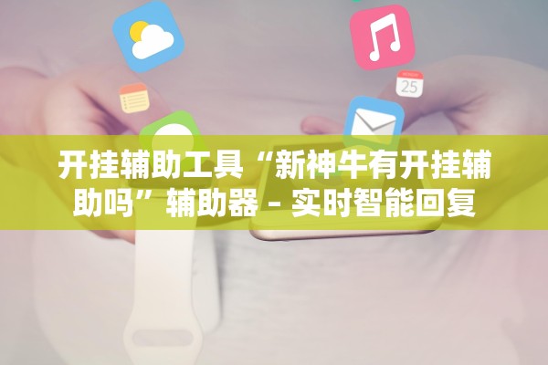 开挂辅助工具“新神牛有开挂辅助吗”辅助器 – 实时智能回复