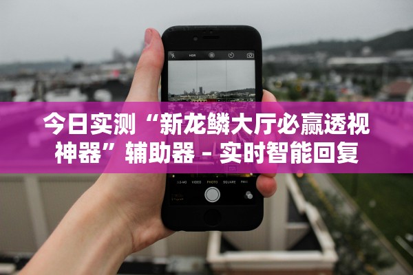 今日实测“新龙鳞大厅必赢透视神器”辅助器 – 实时智能回复