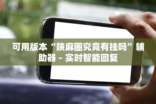 可用版本“陕麻圈究竟有挂吗”辅助器 – 实时智能回复