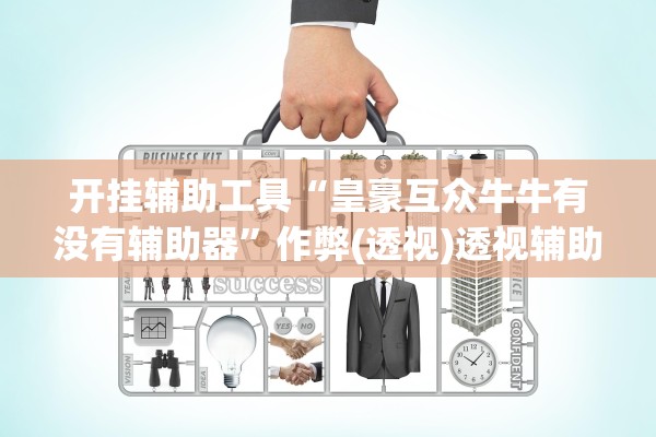 开挂辅助工具“皇豪互众牛牛有没有辅助器	”作弊(透视)透视辅助 